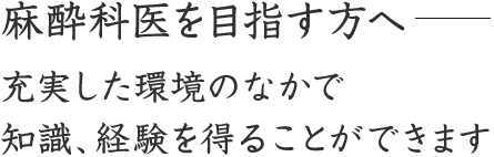 麻酔科医を目指す方へ 充実した環境のなかで知識、経験を得ることができます